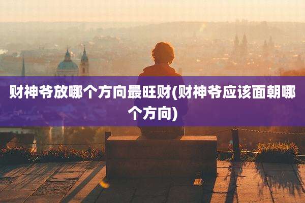 财神爷放哪个方向最旺财(财神爷应该面朝哪个方向)