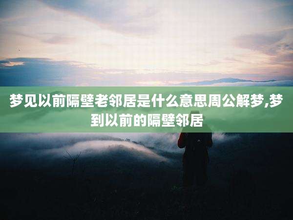 梦见以前隔壁老邻居是什么意思周公解梦,梦到以前的隔壁邻居
