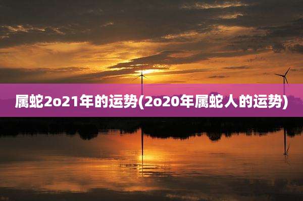 属蛇2o21年的运势(2o20年属蛇人的运势)