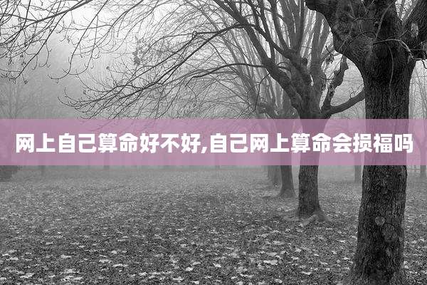 网上自己算命好不好,自己网上算命会损福吗