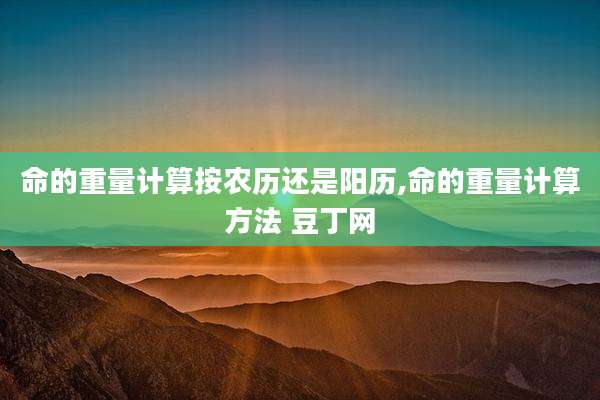 命的重量计算按农历还是阳历,命的重量计算方法 豆丁网