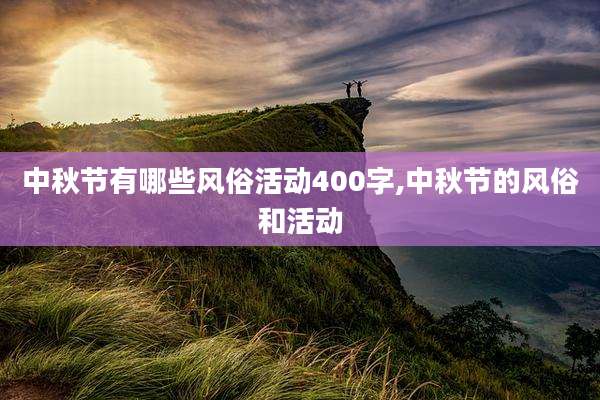 中秋节有哪些风俗活动400字,中秋节的风俗和活动