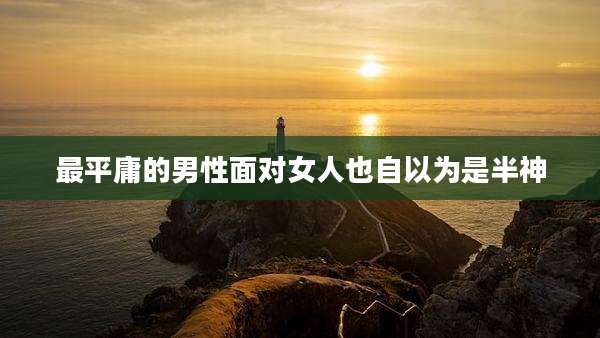 最平庸的男性面对女人也自以为是半神