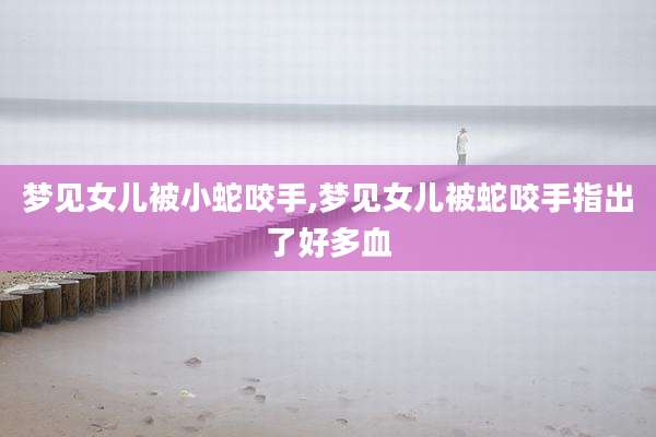 梦见女儿被小蛇咬手,梦见女儿被蛇咬手指出了好多血