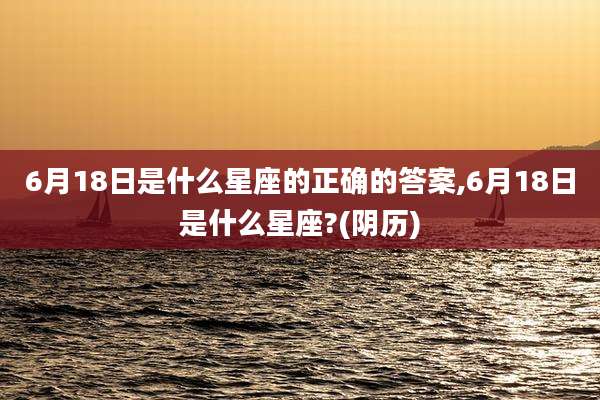 6月18日是什么星座的正确的答案,6月18日是什么星座?(阴历)