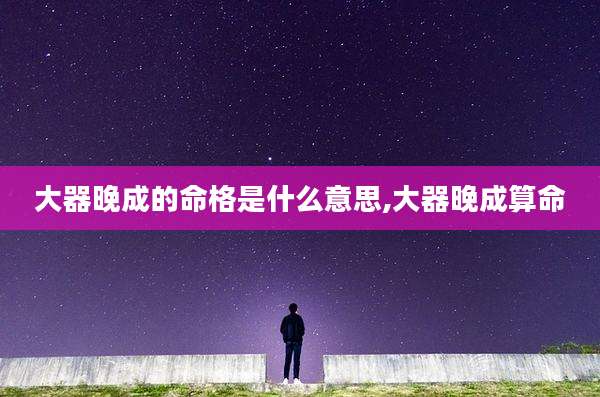 大器晚成的命格是什么意思,大器晚成算命