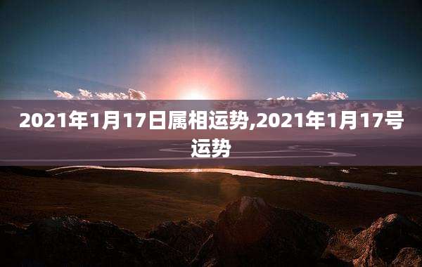 2021年1月17日属相运势,2021年1月17号运势