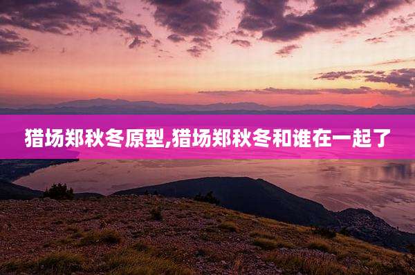猎场郑秋冬原型,猎场郑秋冬和谁在一起了