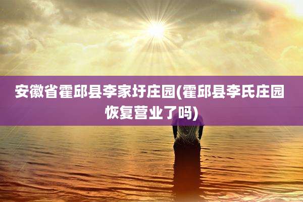 安徽省霍邱县李家圩庄园(霍邱县李氏庄园 恢复营业了吗)