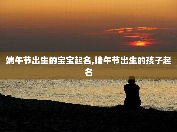 端午节出生的宝宝起名,端午节出生的孩子起名