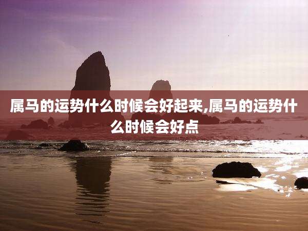 属马的运势什么时候会好起来,属马的运势什么时候会好点