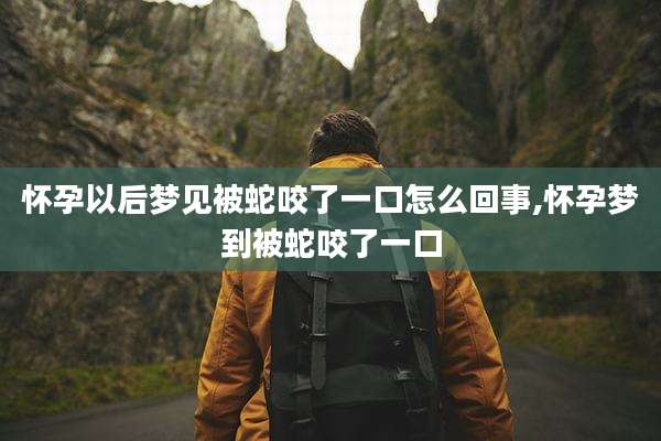 怀孕以后梦见被蛇咬了一口怎么回事,怀孕梦到被蛇咬了一口