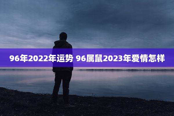 96年2022年运势 96属鼠2023年爱情怎样
