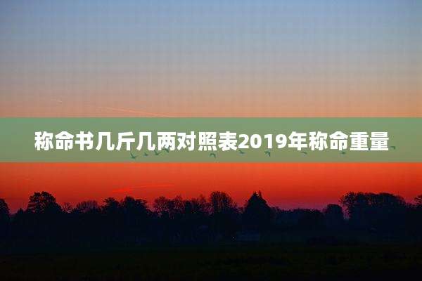 称命书几斤几两对照表2019年称命重量
