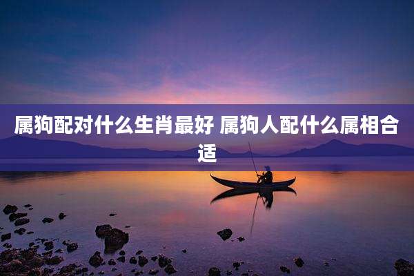 属狗配对什么生肖最好 属狗人配什么属相合适