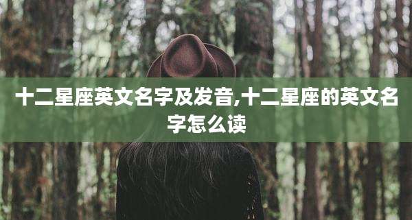 十二星座英文名字及发音,十二星座的英文名字怎么读