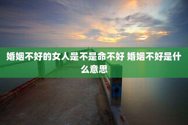 婚姻不好的女人是不是命不好 婚姻不好是什么意思