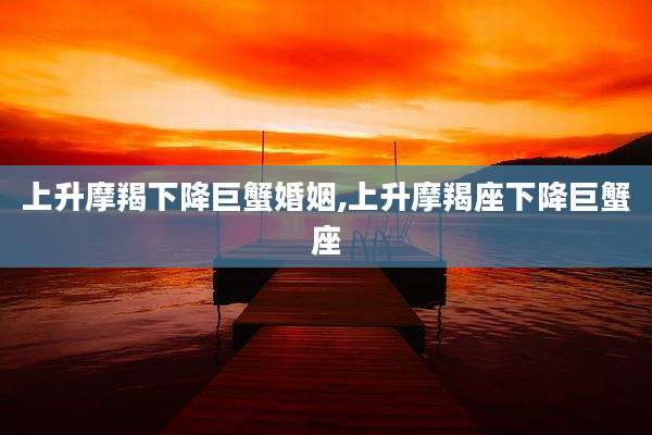 上升摩羯下降巨蟹婚姻,上升摩羯座下降巨蟹座