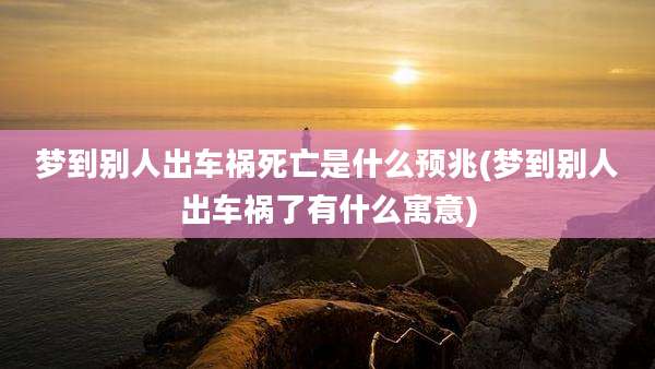 梦到别人出车祸死亡是什么预兆(梦到别人出车祸了有什么寓意)