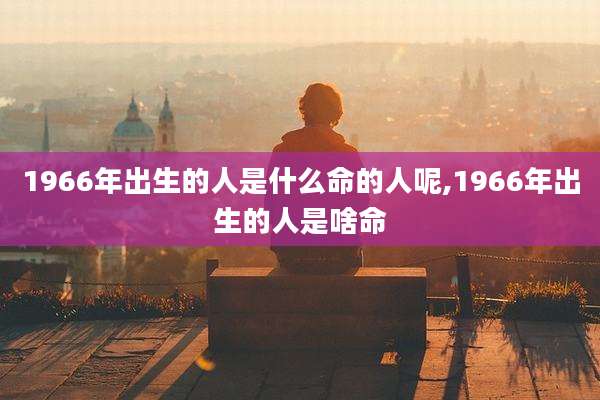 1966年出生的人是什么命的人呢,1966年出生的人是啥命