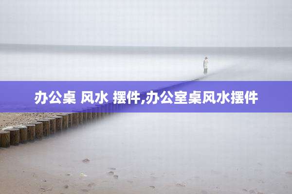 办公桌 风水 摆件,办公室桌风水摆件