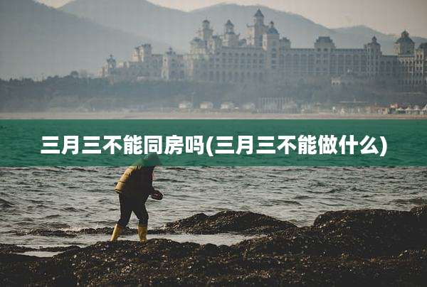 三月三不能同房吗(三月三不能做什么)