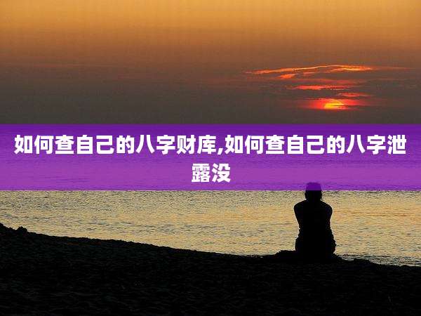 如何查自己的八字财库,如何查自己的八字泄露没