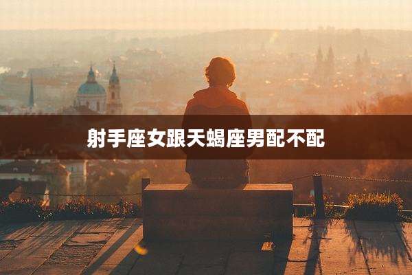 射手座女跟天蝎座男配不配