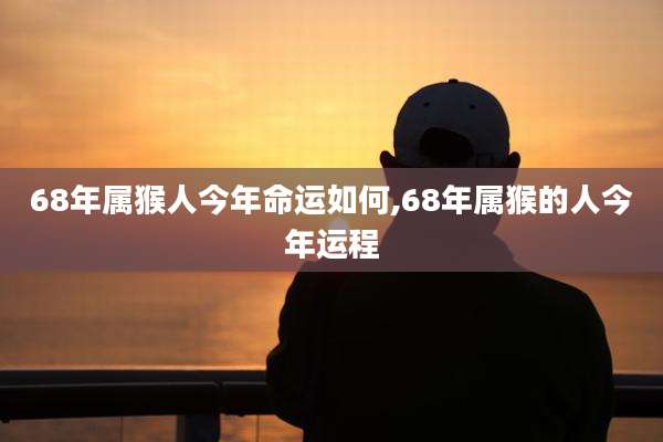68年属猴人今年命运如何,68年属猴的人今年运程