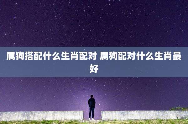 属狗搭配什么生肖配对 属狗配对什么生肖最好