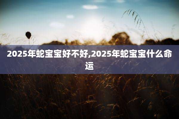 2025年蛇宝宝好不好,2025年蛇宝宝什么命运