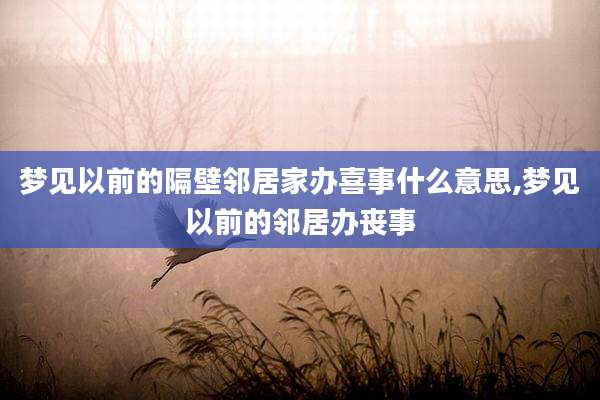 梦见以前的隔壁邻居家办喜事什么意思,梦见以前的邻居办丧事