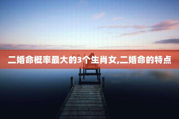 二婚命概率最大的3个生肖女,二婚命的特点