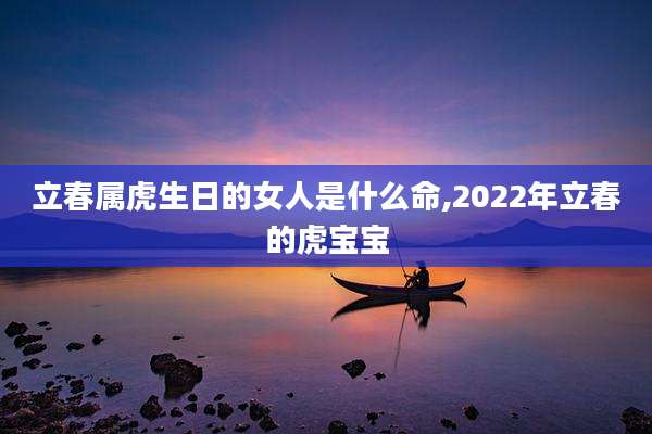 立春属虎生日的女人是什么命,2022年立春的虎宝宝