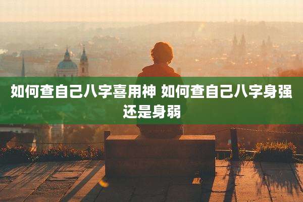 如何查自己八字喜用神 如何查自己八字身强还是身弱