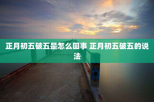 正月初五破五是怎么回事 正月初五破五的说法