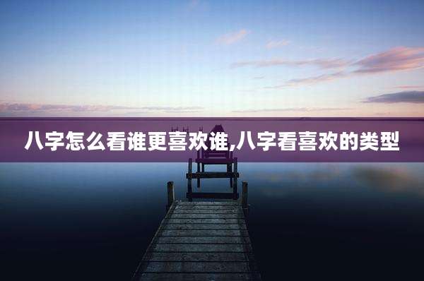 八字怎么看谁更喜欢谁,八字看喜欢的类型