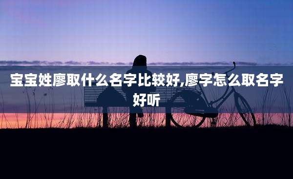 宝宝姓廖取什么名字比较好,廖字怎么取名字好听