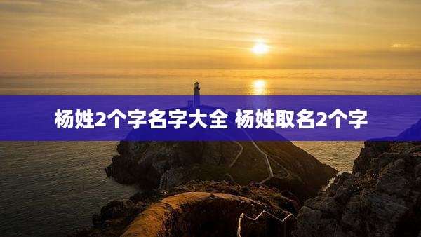 杨姓2个字名字大全 杨姓取名2个字