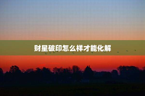 财星破印怎么样才能化解