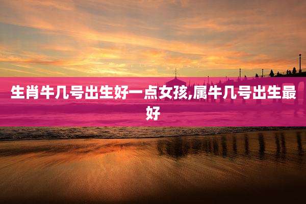 生肖牛几号出生好一点女孩,属牛几号出生最好