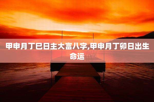 甲申月丁巳日主大富八字,甲申月丁卯日出生命运