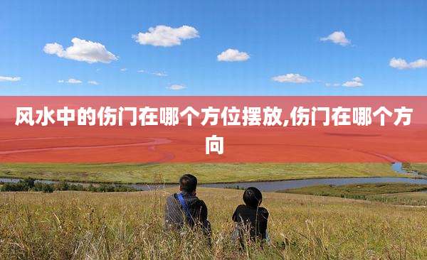 风水中的伤门在哪个方位摆放,伤门在哪个方向
