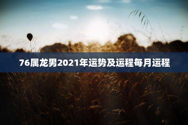 76属龙男2021年运势及运程每月运程