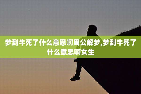 梦到牛死了什么意思啊周公解梦,梦到牛死了什么意思啊女生