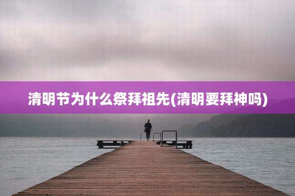 清明节为什么祭拜祖先(清明要拜神吗)