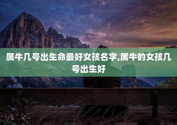 属牛几号出生命最好女孩名字,属牛的女孩几号出生好