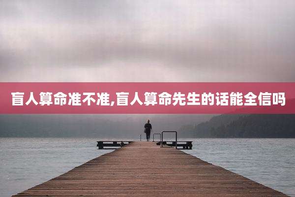 盲人算命准不准,盲人算命先生的话能全信吗