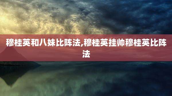 穆桂英和八妹比阵法,穆桂英挂帅穆桂英比阵法