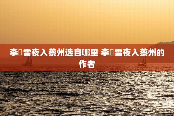 李愬雪夜入蔡州选自哪里 李愬雪夜入蔡州的作者